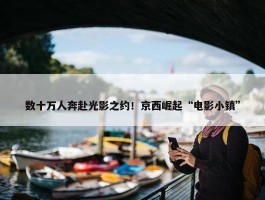 数十万人奔赴光影之约！京西崛起“电影小镇”