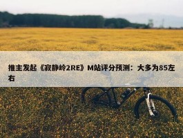 推主发起《寂静岭2RE》M站评分预测：大多为85左右