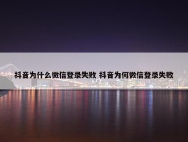 抖音为什么微信登录失败 抖音为何微信登录失败