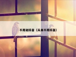 不用谢抖音（从来不用抖音）