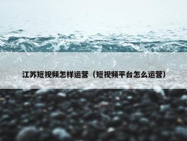 江苏短视频怎样运营（短视频平台怎么运营）