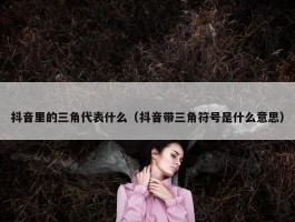 抖音里的三角代表什么（抖音带三角符号是什么意思）