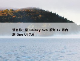 消息称三星 Galaxy S24 系列 12 月内测 One UI 7.0