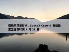 受热带风暴影响，SpaceX Crew-9 发射推迟至北京时间 9 月 29 日