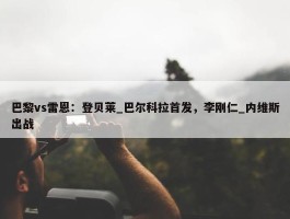 巴黎vs雷恩：登贝莱_巴尔科拉首发，李刚仁_内维斯出战