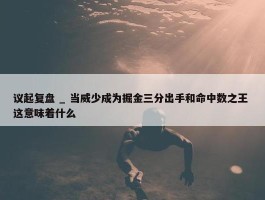 议起复盘 _ 当威少成为掘金三分出手和命中数之王 这意味着什么