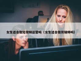 女生适合做短视频运营吗（女生适合做剪辑师吗）