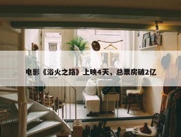 电影《浴火之路》上映4天，总票房破2亿