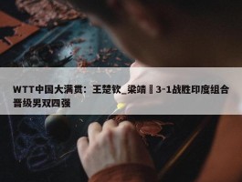 WTT中国大满贯：王楚钦_梁靖崑3-1战胜印度组合晋级男双四强