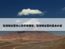 短视频运营核心技术有哪些，短视频运营的基本内容