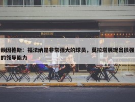 赖因德斯：福法纳是非常强大的球员，莫拉塔展现出很强的领导能力