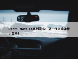 Redmi Note 14系列发布：又一代中端旗舰小金刚？