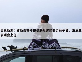 奥恩斯坦：索斯盖特不是曼联换帅的有力竞争者，没消息表明会上任