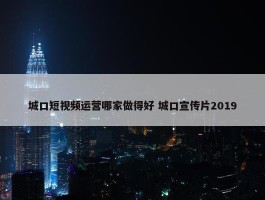 城口短视频运营哪家做得好 城口宣传片2019