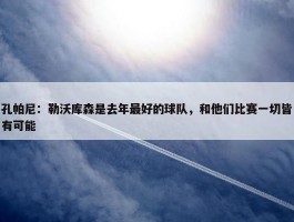 孔帕尼：勒沃库森是去年最好的球队，和他们比赛一切皆有可能