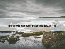 抖音短视频怎么私信（抖音短视频私信在哪）