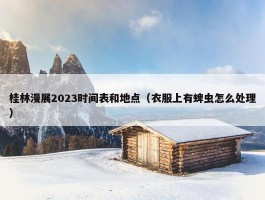 桂林漫展2023时间表和地点（衣服上有蜱虫怎么处理）