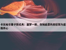 卡瓦哈尔妻子致丈夫：噩梦一般，你如此悲伤却还努力逗我开心