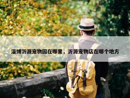 淄博沂源宠物园在哪里，沂源宠物店在哪个地方