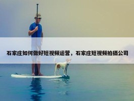 石家庄如何做好短视频运营，石家庄短视频拍摄公司