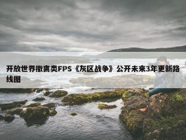 开放世界撤离类FPS《灰区战争》公开未来3年更新路线图