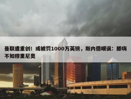 曼联遭重创！或被罚1000万英镑，斯内德嘲讽：滕嗨不如穆里尼奥