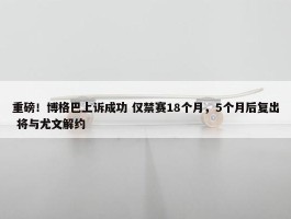 重磅！博格巴上诉成功 仅禁赛18个月，5个月后复出 将与尤文解约