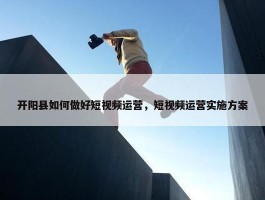 开阳县如何做好短视频运营，短视频运营实施方案