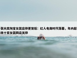 张大奕淘宝女装店停更背后：红人电商时代落幕，年内超四十家女装网店关停