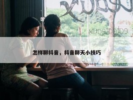 怎样聊抖音，抖音聊天小技巧