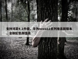 支持鸿蒙4.2升级，华为nova12系列推出新版本，全新配色颜值高