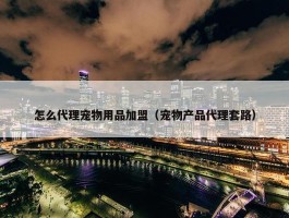 怎么代理宠物用品加盟（宠物产品代理套路）