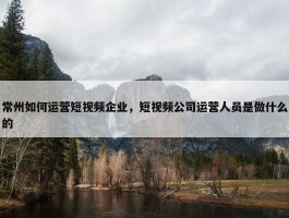 常州如何运营短视频企业，短视频公司运营人员是做什么的