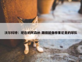 沃尔科特：现在的阿森纳 踢得就像穆里尼奥的球队