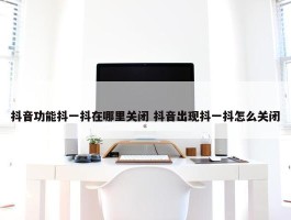 抖音功能抖一抖在哪里关闭 抖音出现抖一抖怎么关闭