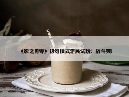 《影之刃零》极难模式游民试玩：战斗爽！