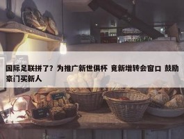 国际足联拼了？为推广新世俱杯 竟新增转会窗口 鼓励豪门买新人