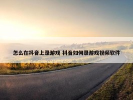 怎么在抖音上录游戏 抖音如何录游戏视频软件