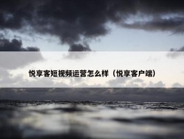 悦享客短视频运营怎么样（悦享客户端）