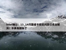 Intel确认：13_14代酷睿不稳定问题已完全解决！不再有新补丁