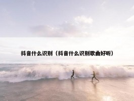 抖音什么识别（抖音什么识别歌曲好听）