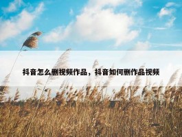 抖音怎么删视频作品，抖音如何删作品视频