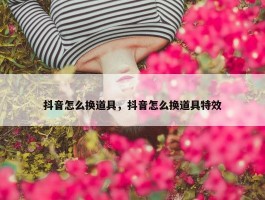 抖音怎么换道具，抖音怎么换道具特效