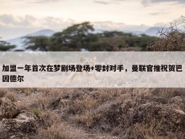 加盟一年首次在梦剧场登场+零封对手，曼联官推祝贺巴因德尔