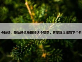 卡拉格：滕哈赫很难撑过这个赛季，甚至难以撑到下个月