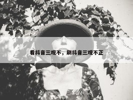 看抖音三观不，刷抖音三观不正