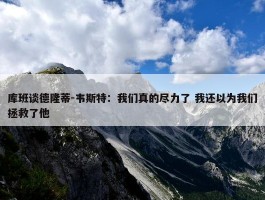 库班谈德隆蒂-韦斯特：我们真的尽力了 我还以为我们拯救了他