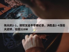 伟大的2-1，郑钦文追平李娜纪录，决胜盘2-4落后大逆转，狂揽228W