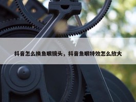 抖音怎么换鱼眼镜头，抖音鱼眼特效怎么放大