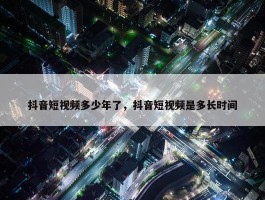 抖音短视频多少年了，抖音短视频是多长时间